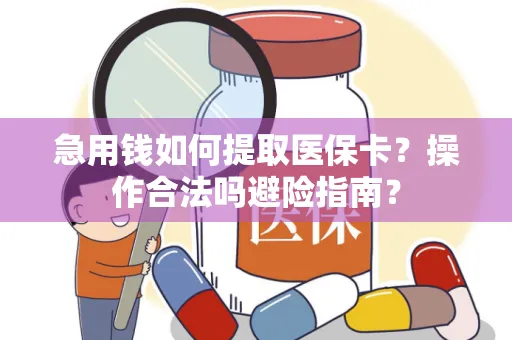 急用钱如何提取医保卡？操作合法吗避险指南？